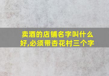 卖酒的店铺名字叫什么好,必须带杏花村三个字