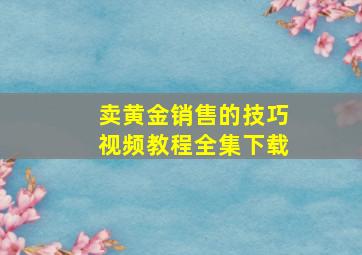 卖黄金销售的技巧视频教程全集下载