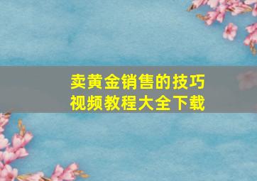 卖黄金销售的技巧视频教程大全下载