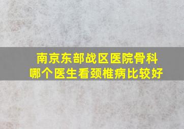 南京东部战区医院骨科哪个医生看颈椎病比较好