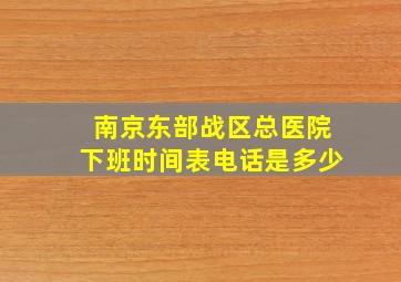 南京东部战区总医院下班时间表电话是多少