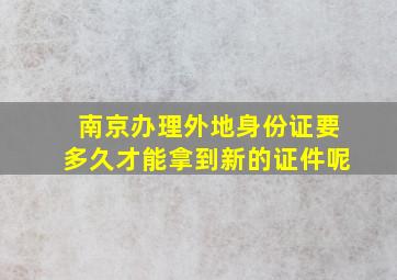 南京办理外地身份证要多久才能拿到新的证件呢