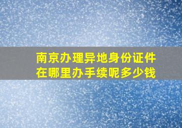 南京办理异地身份证件在哪里办手续呢多少钱