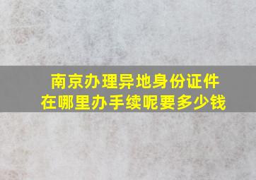 南京办理异地身份证件在哪里办手续呢要多少钱