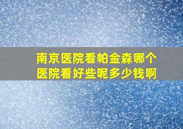 南京医院看帕金森哪个医院看好些呢多少钱啊