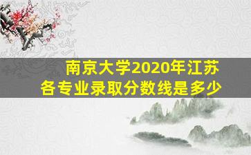 南京大学2020年江苏各专业录取分数线是多少