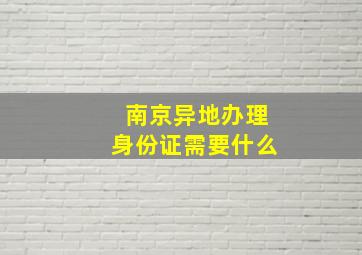 南京异地办理身份证需要什么