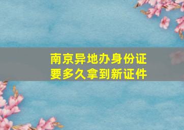 南京异地办身份证要多久拿到新证件