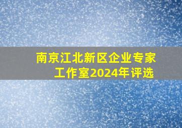 南京江北新区企业专家工作室2024年评选