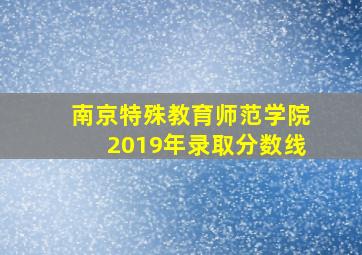 南京特殊教育师范学院2019年录取分数线