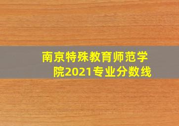 南京特殊教育师范学院2021专业分数线