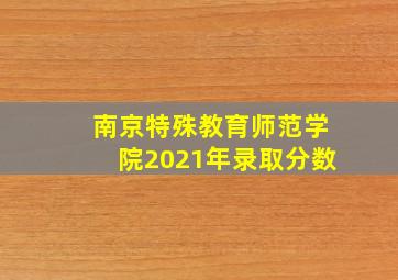 南京特殊教育师范学院2021年录取分数