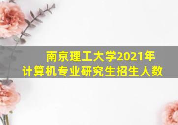 南京理工大学2021年计算机专业研究生招生人数