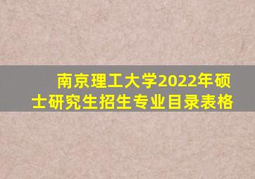 南京理工大学2022年硕士研究生招生专业目录表格