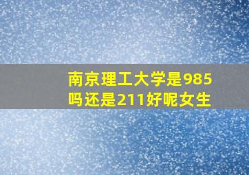 南京理工大学是985吗还是211好呢女生