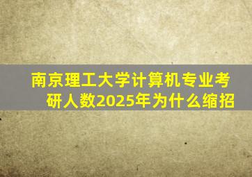 南京理工大学计算机专业考研人数2025年为什么缩招