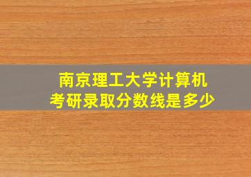 南京理工大学计算机考研录取分数线是多少