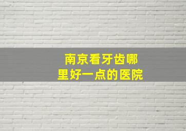 南京看牙齿哪里好一点的医院