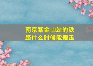 南京紫金山站的铁路什么时候能搬走