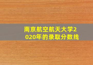 南京航空航天大学2020年的录取分数线