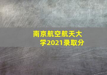 南京航空航天大学2021录取分