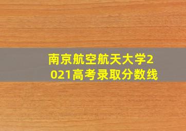 南京航空航天大学2021高考录取分数线