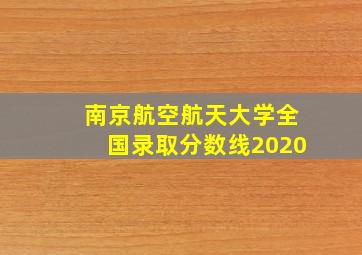 南京航空航天大学全国录取分数线2020