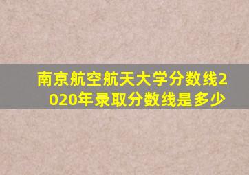 南京航空航天大学分数线2020年录取分数线是多少