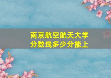 南京航空航天大学分数线多少分能上