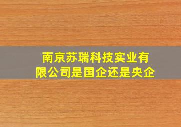 南京苏瑞科技实业有限公司是国企还是央企