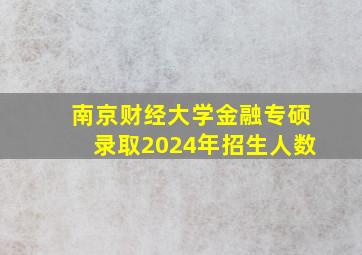 南京财经大学金融专硕录取2024年招生人数