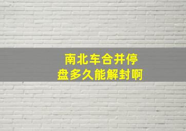 南北车合并停盘多久能解封啊