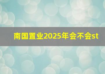 南国置业2025年会不会st