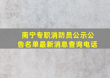 南宁专职消防员公示公告名单最新消息查询电话