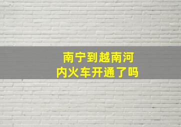 南宁到越南河内火车开通了吗