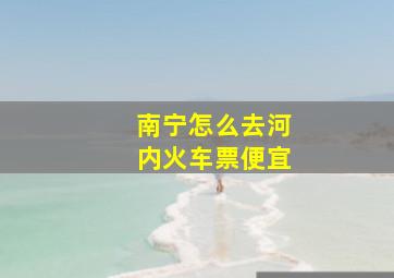 南宁怎么去河内火车票便宜