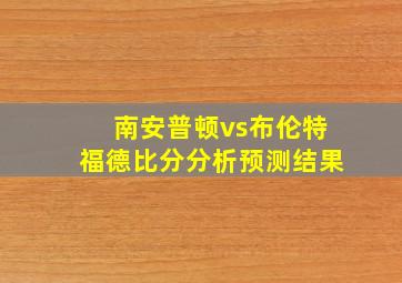 南安普顿vs布伦特福德比分分析预测结果