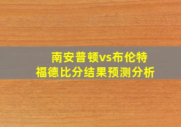 南安普顿vs布伦特福德比分结果预测分析