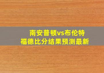 南安普顿vs布伦特福德比分结果预测最新