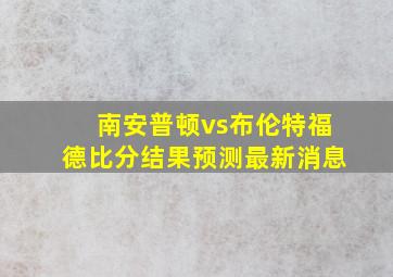 南安普顿vs布伦特福德比分结果预测最新消息