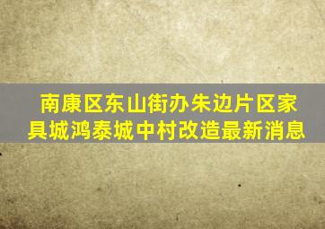 南康区东山街办朱边片区家具城鸿泰城中村改造最新消息