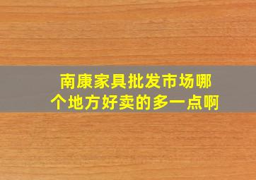 南康家具批发市场哪个地方好卖的多一点啊