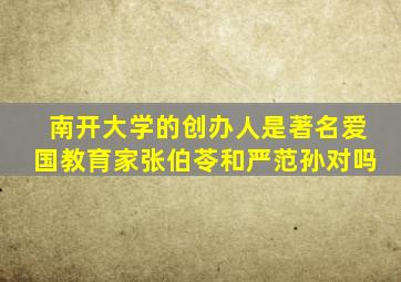 南开大学的创办人是著名爱国教育家张伯苓和严范孙对吗