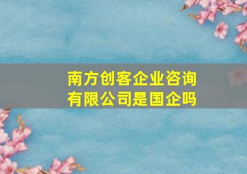 南方创客企业咨询有限公司是国企吗