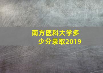 南方医科大学多少分录取2019