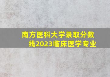 南方医科大学录取分数线2023临床医学专业