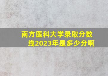 南方医科大学录取分数线2023年是多少分啊