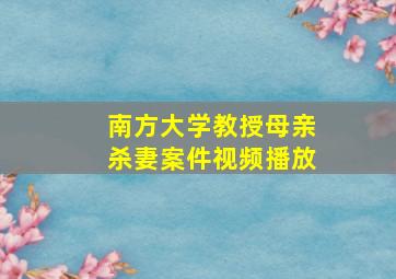 南方大学教授母亲杀妻案件视频播放