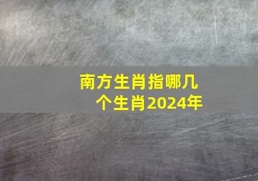 南方生肖指哪几个生肖2024年