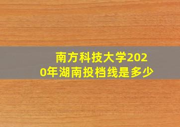 南方科技大学2020年湖南投档线是多少